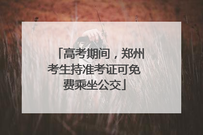 高考期间，郑州考生持准考证可免费乘坐公交