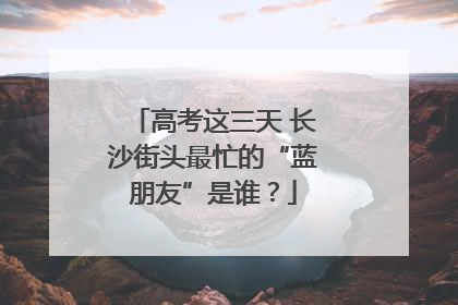高考这三天 长沙街头最忙的“蓝朋友”是谁？