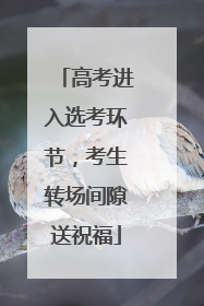 高考进入选考环节，考生转场间隙送祝福