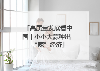 高质量发展看中国｜小小大蒜种出“辣”经济