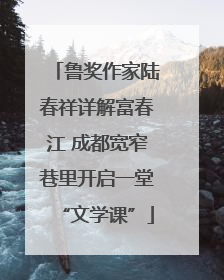 鲁奖作家陆春祥详解富春江 成都宽窄巷里开启一堂“文学课”