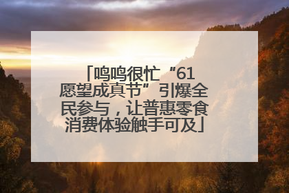 鸣鸣很忙“61 愿望成真节”引爆全民参与，让普惠零食消费体验触手可及