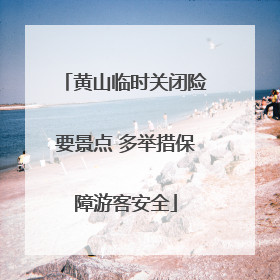 黄山临时关闭险要景点 多举措保障游客安全
