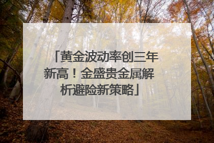 黄金波动率创三年新高！金盛贵金属解析避险新策略