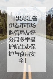 黑龙江省伊春市市场监管局友好分局多举措护航生态保护与食品安全
