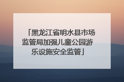 黑龙江省明水县市场监管局加强儿童公园游乐设施安全监管
