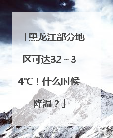 黑龙江部分地区可达32～34℃！什么时候降温？