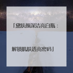 黛肤颜深洁亮白瓶：解锁肌肤透亮密码