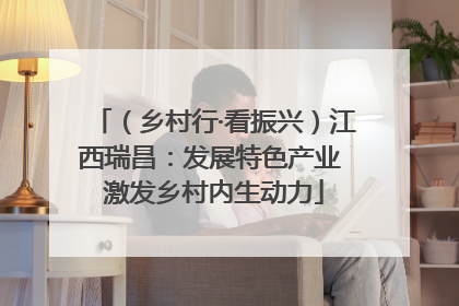 （乡村行·看振兴）江西瑞昌：发展特色产业 激发乡村内生动力