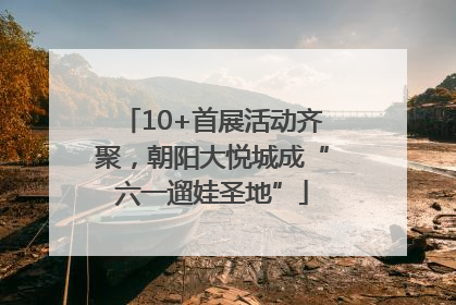 10+首展活动齐聚，朝阳大悦城成“六一遛娃圣地”