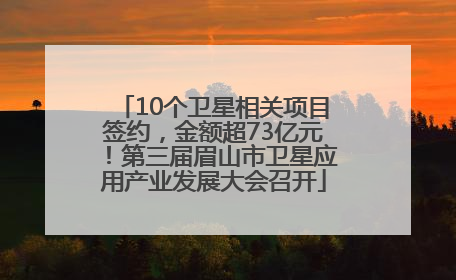 10个卫星相关项目签约，金额超73亿元！第三届眉山市卫星应用产业发展大会召开