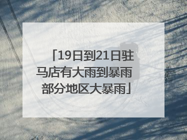 19日到21日驻马店有大雨到暴雨 部分地区大暴雨