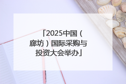 2025中国（廊坊）国际采购与投资大会举办