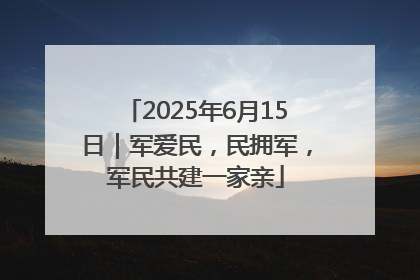 2025年6月15日｜军爱民，民拥军，军民共建一家亲