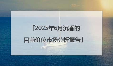 2025年6月沉香的目前价位市场分析报告
