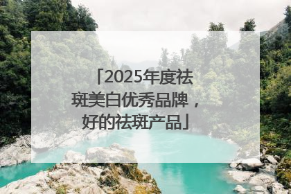 2025年度祛斑美白优秀品牌，好的祛斑产品