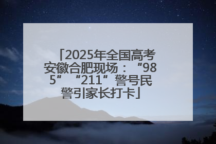 2025年全国高考安徽合肥现场：“985”“211”警号民警引家长打卡