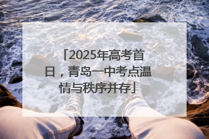 2025年高考首日，青岛一中考点温情与秩序并存