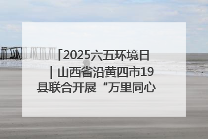 2025六五环境日｜山西省沿黄四市19县联合开展“万里同心，共护黄河”环保志愿者助力一泓清水入黄河公益活动