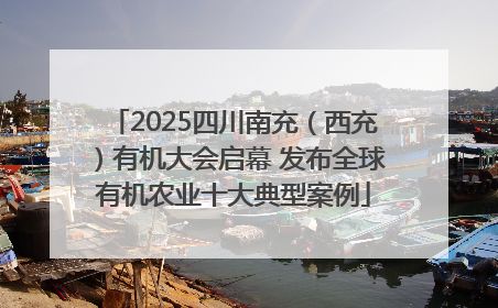 2025四川南充（西充）有机大会启幕 发布全球有机农业十大典型案例
