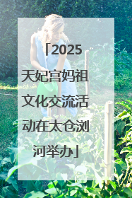2025天妃宫妈祖文化交流活动在太仓浏河举办