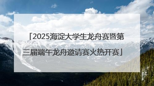 2025海淀大学生龙舟赛暨第三届端午龙舟邀请赛火热开赛