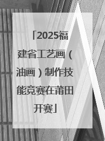 2025福建省工艺画（油画）制作技能竞赛在莆田开赛