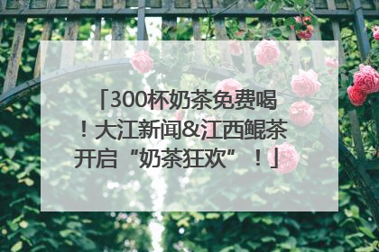 300杯奶茶免费喝！大江新闻&江西鲲茶开启“奶茶狂欢”！