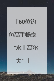 60位钓鱼高手畅享“水上高尔夫”