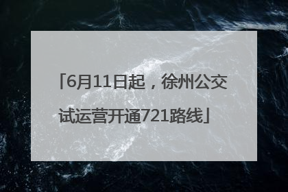 6月11日起，徐州公交试运营开通721路线