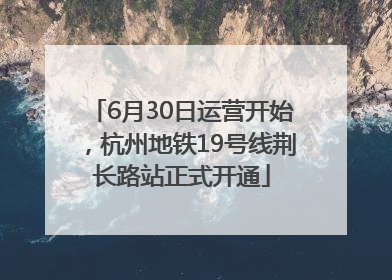 6月30日运营开始，杭州地铁19号线荆长路站正式开通
