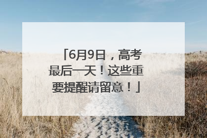 6月9日，高考最后一天！这些重要提醒请留意！