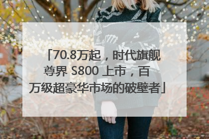 70.8万起，时代旗舰尊界 S800 上市，百万级超豪华市场的破壁者