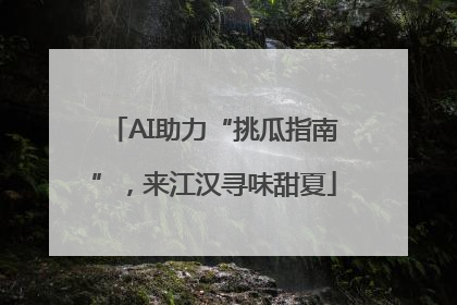 AI助力“挑瓜指南”，来江汉寻味甜夏