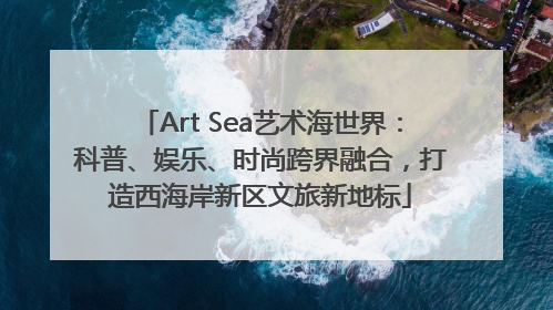 Art Sea艺术海世界：科普、娱乐、时尚跨界融合，打造西海岸新区文旅新地标