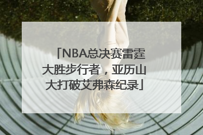 NBA总决赛雷霆大胜步行者，亚历山大打破艾弗森纪录