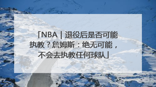 NBA｜退役后是否可能执教？詹姆斯：绝无可能，不会去执教任何球队